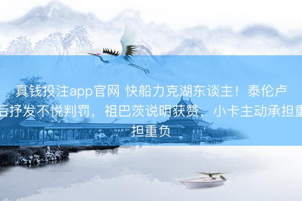 真钱投注app官网 快船力克湖东谈主！泰伦卢赛后抒发不悦判罚，祖巴茨说明获赞，小卡主动承担重负