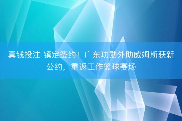 真钱投注 镇定签约！广东功勋外助威姆斯获新公约，重返工作篮球赛场