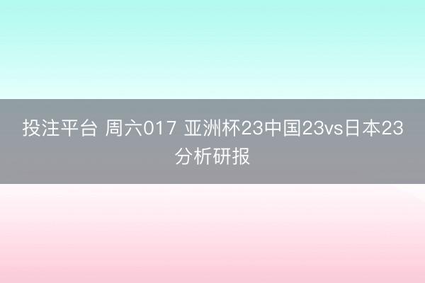 投注平台 周六017 亚洲杯23中国23vs日本23分析研报