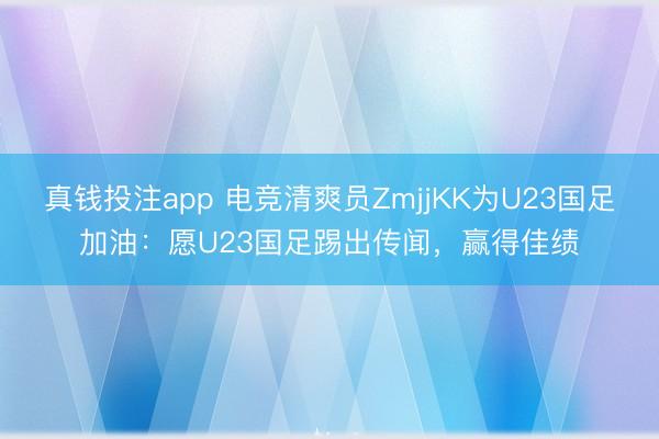 真钱投注app 电竞清爽员ZmjjKK为U23国足加油：愿U23国足踢出传闻，赢得佳绩