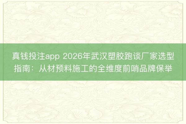 真钱投注app 2026年武汉塑胶跑谈厂家选型指南：从材预料施工的全维度前哨品牌保举