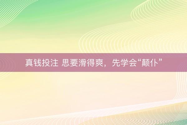 真钱投注 思要滑得爽，先学会“颠仆”