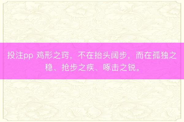 投注pp 鸡形之窍，不在抬头阔步，而在孤独之稳、抢步之疾、啄击之锐。