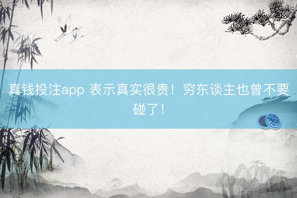 真钱投注app 表示真实很贵！穷东谈主也曾不要碰了！