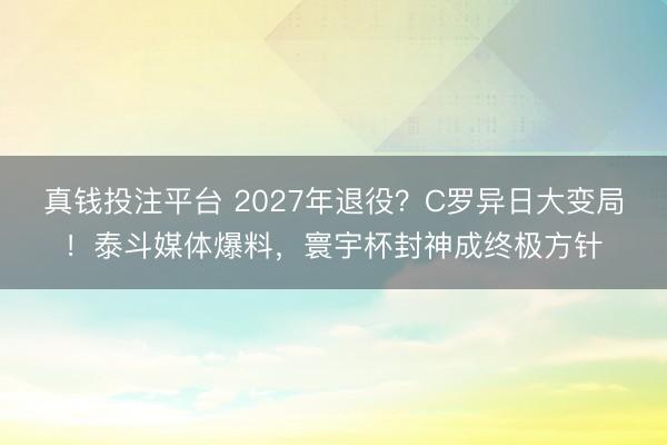 真钱投注平台 2027年退役？C罗异日大变局！泰斗媒体爆料，寰宇杯封神成终极方针
