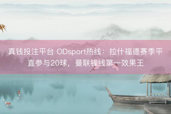 真钱投注平台 ODsport热线：拉什福德赛季平直参与20球，曼联锋线第一效果王