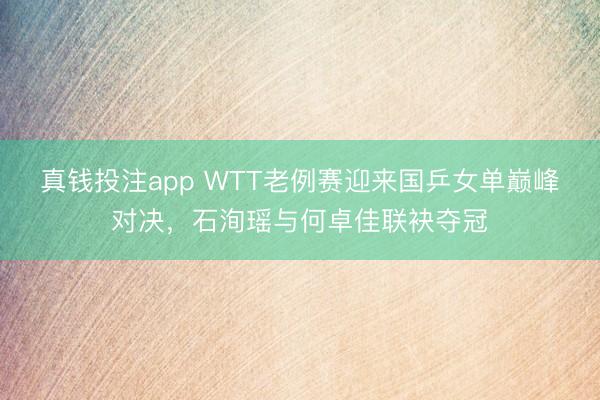 真钱投注app WTT老例赛迎来国乒女单巅峰对决,石洵瑶与何卓佳联袂夺冠
