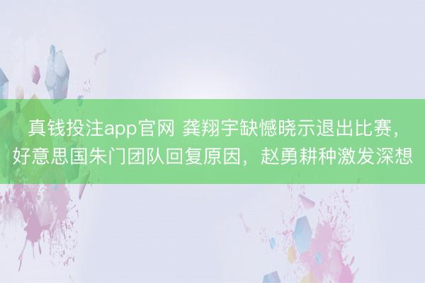 真钱投注app官网 龚翔宇缺憾晓示退出比赛，好意思国朱门团队回复原因，赵勇耕种激发深想