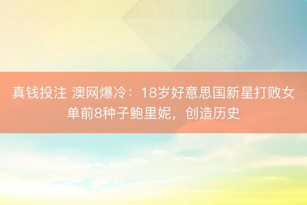 真钱投注 澳网爆冷：18岁好意思国新星打败女单前8种子鲍里妮，创造历史