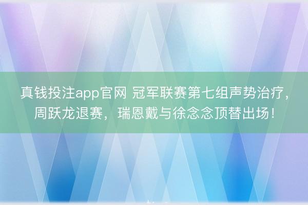 真钱投注app官网 冠军联赛第七组声势治疗，周跃龙退赛，瑞恩戴与徐念念顶替出场！