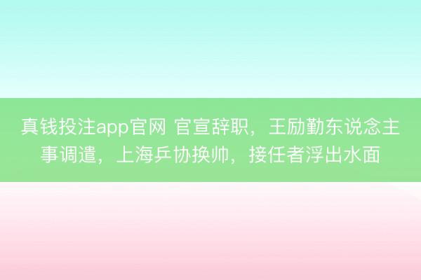 真钱投注app官网 官宣辞职，王励勤东说念主事调遣，上海乒协换帅，接任者浮出水面