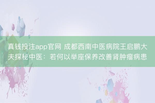 真钱投注app官网 成都西南中医病院王启鹏大夫探秘中医:若何以举座保养改善肾肿瘤病患