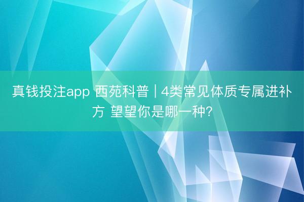 真钱投注app 西苑科普 | 4类常见体质专属进补方 望望你是哪一种？