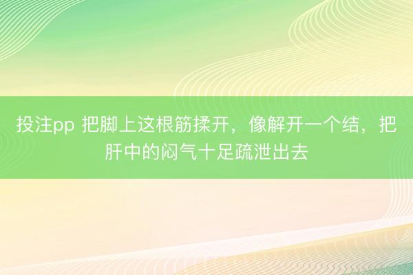 投注pp 把脚上这根筋揉开，像解开一个结，把肝中的闷气十足疏泄出去