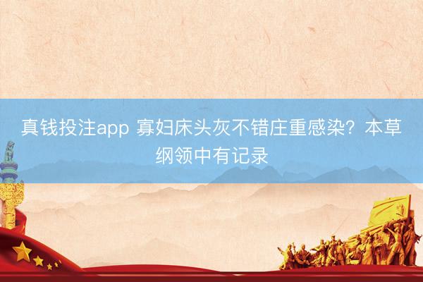 真钱投注app 寡妇床头灰不错庄重感染?本草纲领中有记录