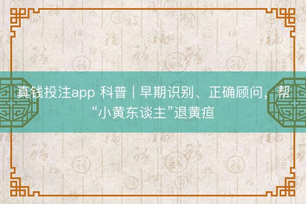 真钱投注app 科普 | 早期识别、正确顾问，帮“小黄东谈主”退黄疸