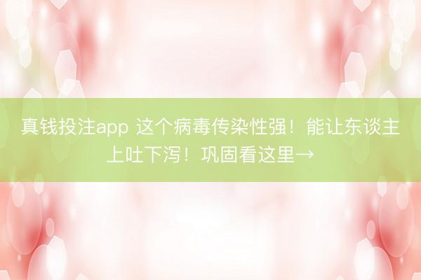 真钱投注app 这个病毒传染性强！能让东谈主上吐下泻！巩固看这里→