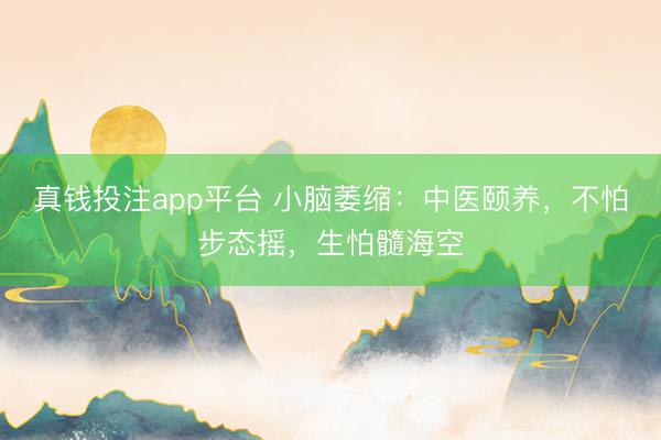 真钱投注app平台 小脑萎缩：中医颐养，不怕步态摇，生怕髓海空