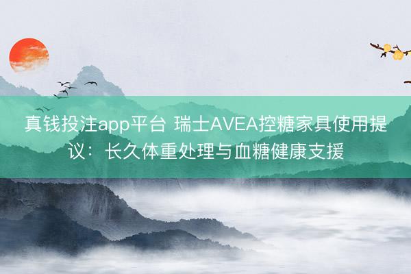真钱投注app平台 瑞士AVEA控糖家具使用提议:长久体重处理与血糖健康支援