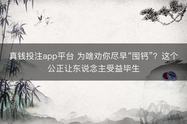 真钱投注app平台 为啥劝你尽早“囤钙”？这个公正让东说念主受益毕生