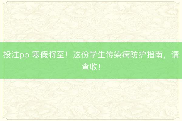 投注pp 寒假将至！这份学生传染病防护指南，请查收！