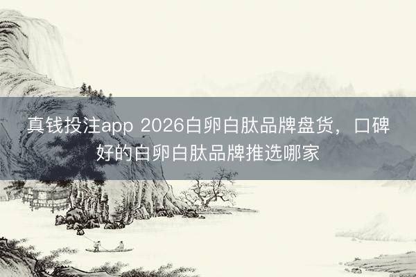 真钱投注app 2026白卵白肽品牌盘货，口碑好的白卵白肽品牌推选哪家