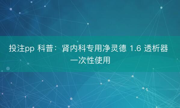 投注pp 科普：肾内科专用净灵德 1.6 透析器 一次性使用
