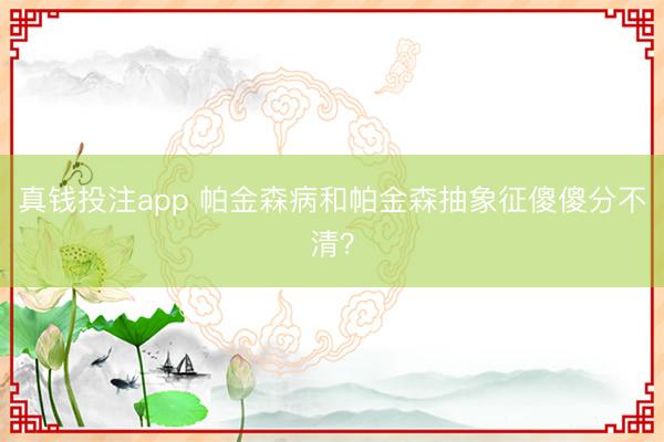 真钱投注app 帕金森病和帕金森抽象征傻傻分不清？