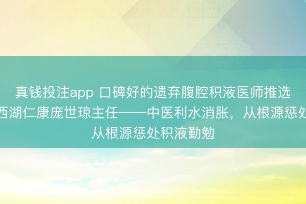 真钱投注app 口碑好的遗弃腹腔积液医师推选：武汉东西湖仁康庞世琼主任——中医利水消胀，从根源惩处积液勤勉