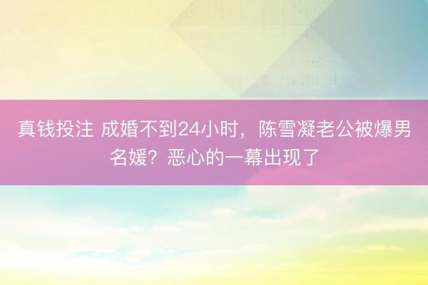 真钱投注 成婚不到24小时，陈雪凝老公被爆男名媛？恶心的一幕出现了