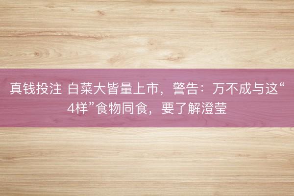 真钱投注 白菜大皆量上市，警告：万不成与这“4样”食物同食，要了解澄莹