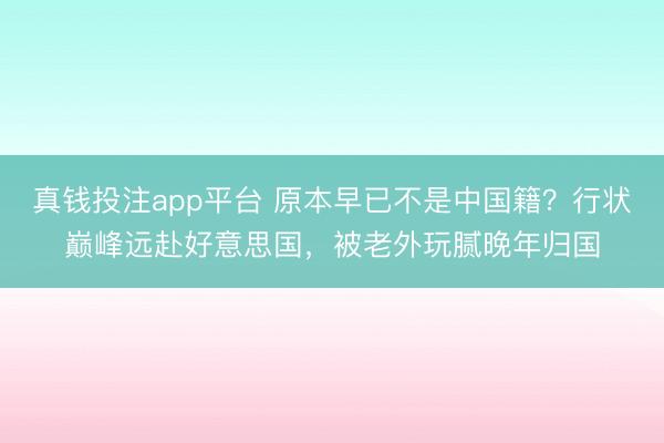 真钱投注app平台 原本早已不是中国籍？行状巅峰远赴好意思国，被老外玩腻晚年归国