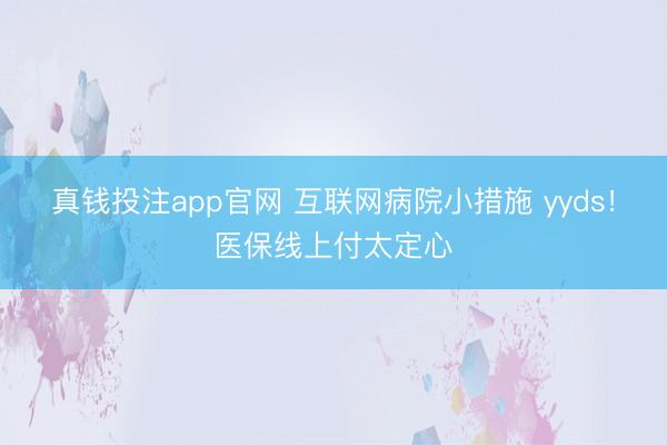 真钱投注app官网 互联网病院小措施 yyds！医保线上付太定心