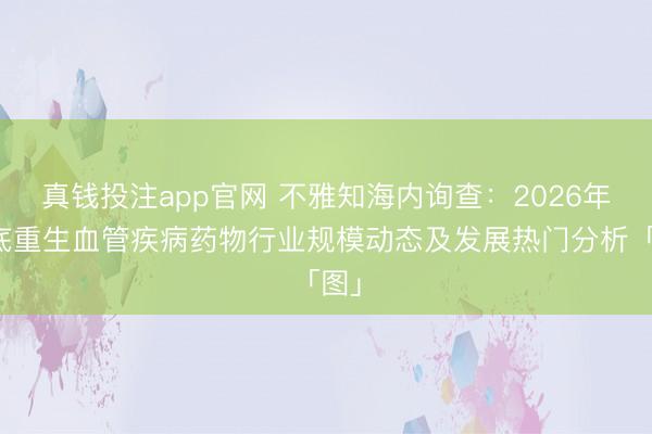 真钱投注app官网 不雅知海内询查：2026年眼底重生血管疾病药物行业规模动态及发展热门分析「图」