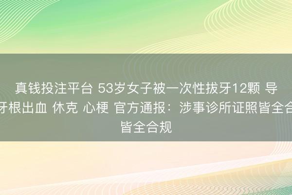 真钱投注平台 53岁女子被一次性拔牙12颗 导致牙根出血 休克 心梗 官方通报：涉事诊所证照皆全合规