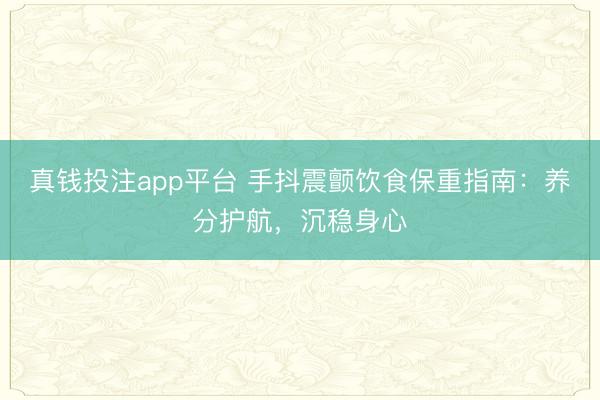 真钱投注app平台 手抖震颤饮食保重指南：养分护航，沉稳身心