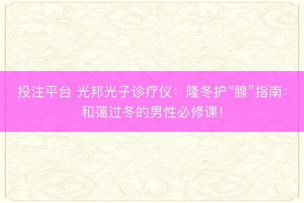 投注平台 光邦光子诊疗仪：隆冬护“腺”指南：和蔼过冬的男性必修课！