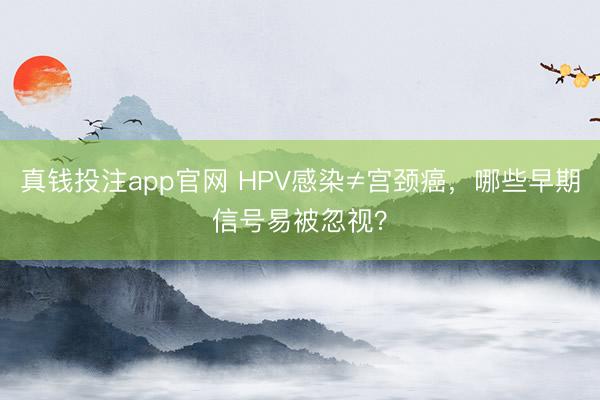 真钱投注app官网 HPV感染≠宫颈癌，哪些早期信号易被忽视？