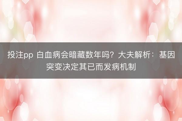 投注pp 白血病会暗藏数年吗？大夫解析：基因突变决定其已而发病机制