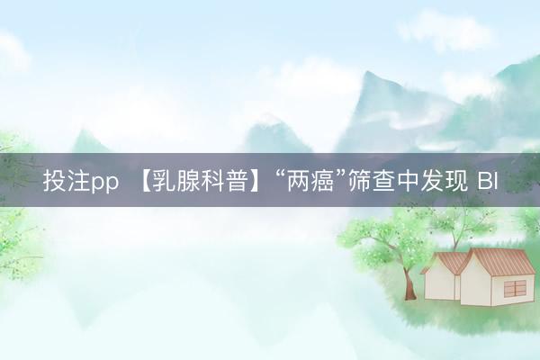 投注pp 【乳腺科普】“两癌”筛查中发现 BI