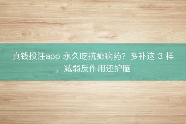 真钱投注app 永久吃抗癫痫药？多补这 3 样，减弱反作用还护脑