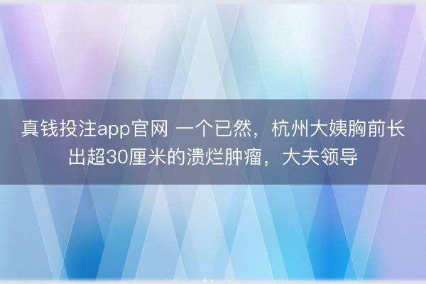 真钱投注app官网 一个已然，杭州大姨胸前长出超30厘米的溃烂肿瘤，大夫领导
