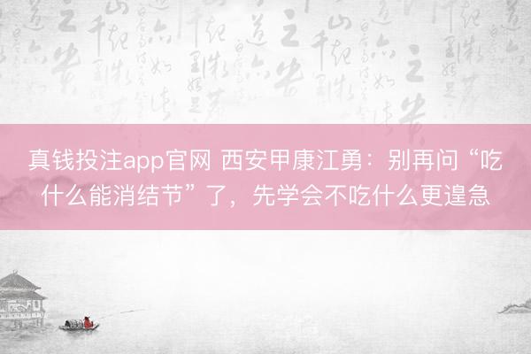真钱投注app官网 西安甲康江勇：别再问 “吃什么能消结节” 了，先学会不吃什么更遑急