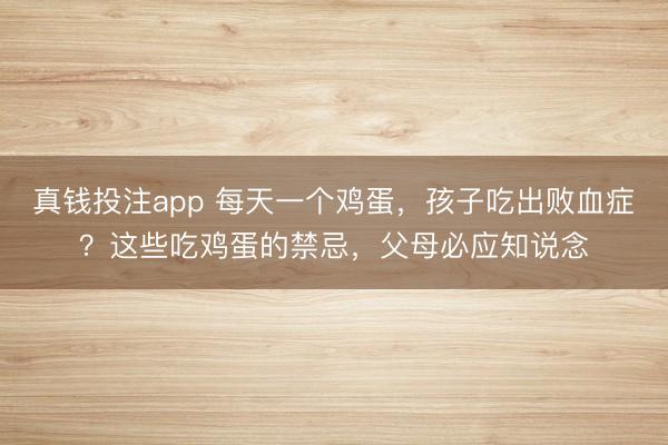 真钱投注app 每天一个鸡蛋，孩子吃出败血症？这些吃鸡蛋的禁忌，父母必应知说念