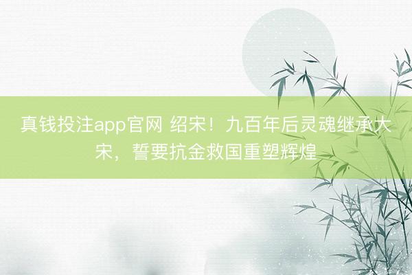 真钱投注app官网 绍宋！九百年后灵魂继承大宋，誓要抗金救国重塑辉煌