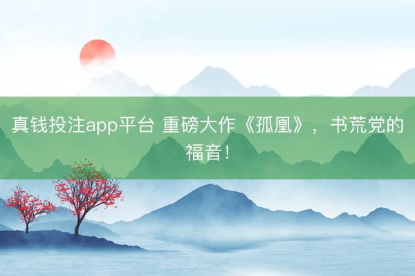 真钱投注app平台 重磅大作《孤凰》，书荒党的福音！