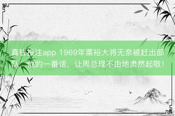 真钱投注app 1969年粟裕大将无奈被赶出部队，他的一番话，让周总理不由地肃然起敬！