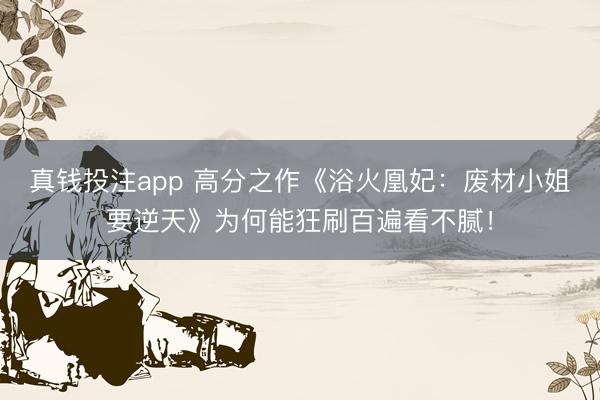 真钱投注app 高分之作《浴火凰妃：废材小姐要逆天》为何能狂刷百遍看不腻！
