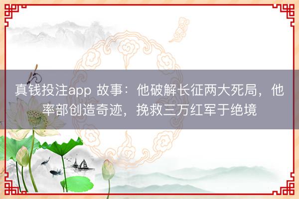 真钱投注app 故事：他破解长征两大死局，他率部创造奇迹，挽救三万红军于绝境