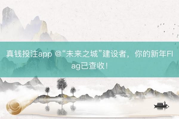 真钱投注app @“未来之城”建设者，你的新年Flag已查收！